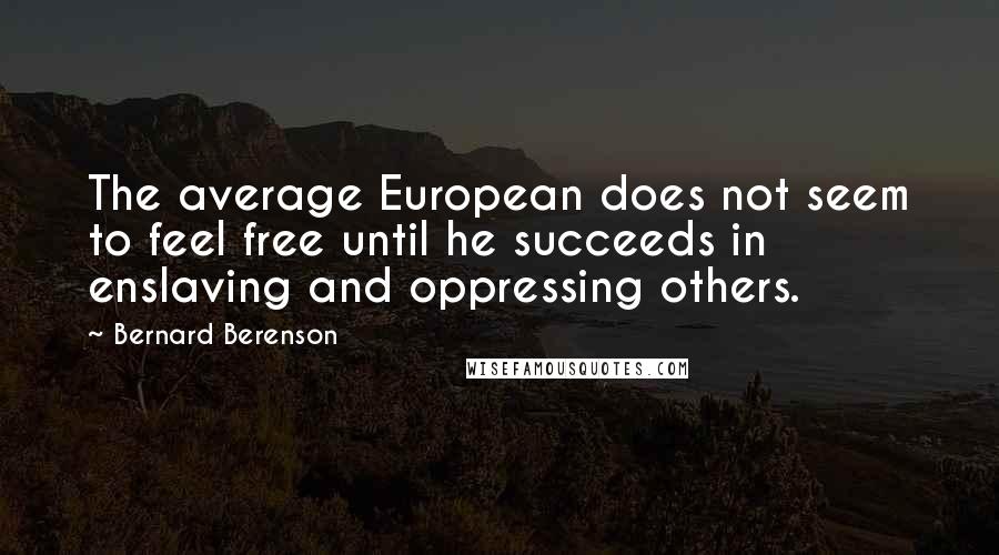 Bernard Berenson Quotes: The average European does not seem to feel free until he succeeds in enslaving and oppressing others.