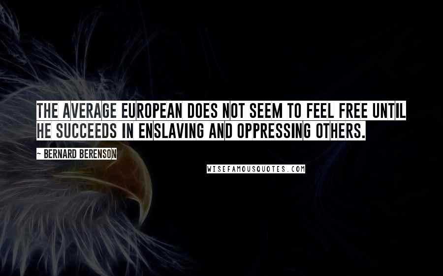 Bernard Berenson Quotes: The average European does not seem to feel free until he succeeds in enslaving and oppressing others.