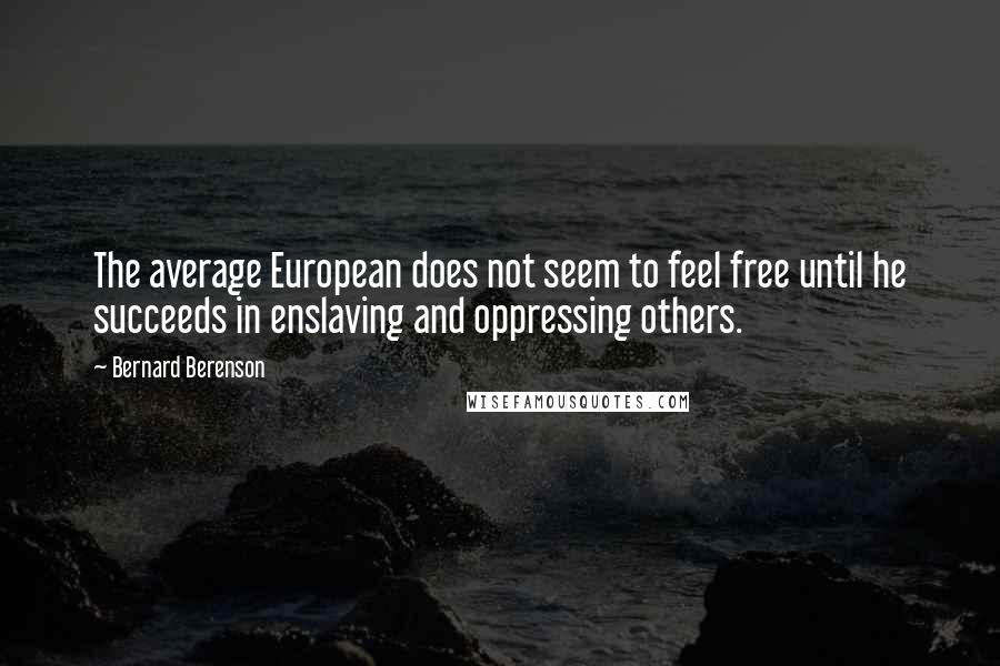 Bernard Berenson Quotes: The average European does not seem to feel free until he succeeds in enslaving and oppressing others.