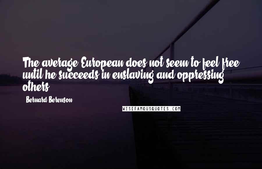 Bernard Berenson Quotes: The average European does not seem to feel free until he succeeds in enslaving and oppressing others.