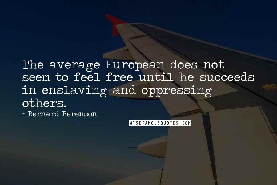 Bernard Berenson Quotes: The average European does not seem to feel free until he succeeds in enslaving and oppressing others.