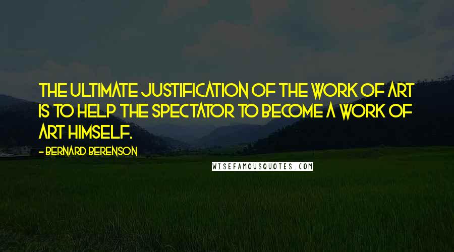 Bernard Berenson Quotes: The ultimate justification of the work of art is to help the spectator to become a work of art himself.