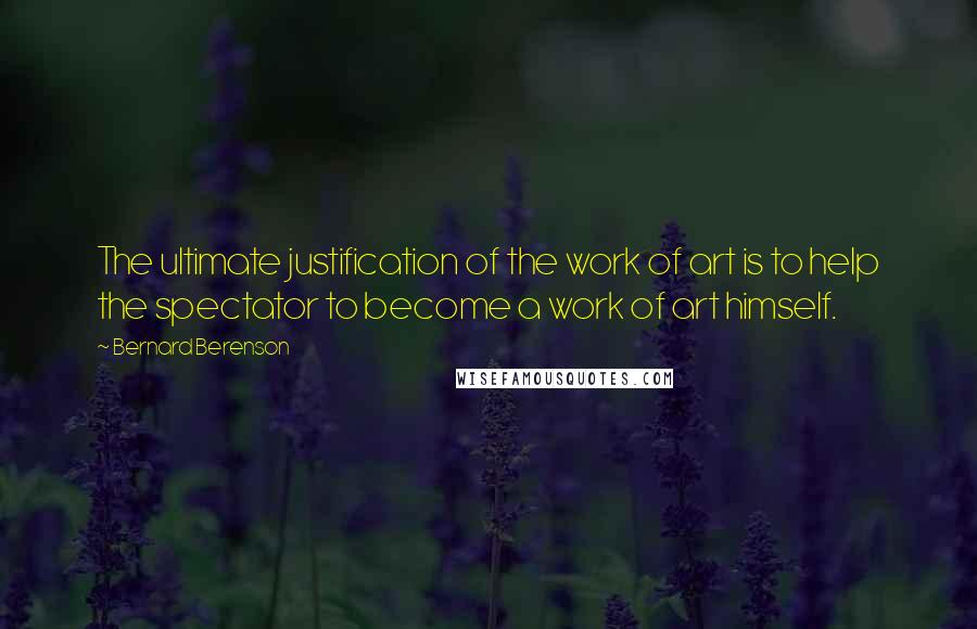 Bernard Berenson Quotes: The ultimate justification of the work of art is to help the spectator to become a work of art himself.