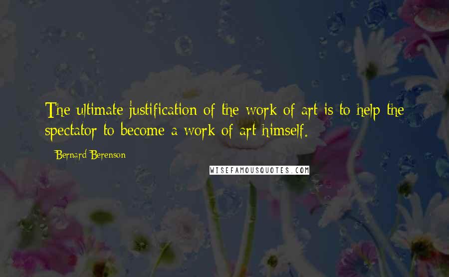 Bernard Berenson Quotes: The ultimate justification of the work of art is to help the spectator to become a work of art himself.