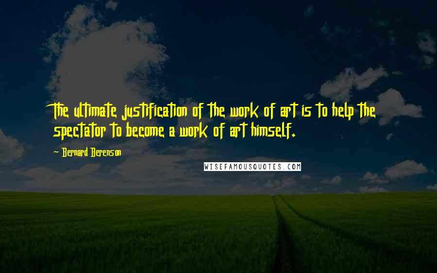 Bernard Berenson Quotes: The ultimate justification of the work of art is to help the spectator to become a work of art himself.