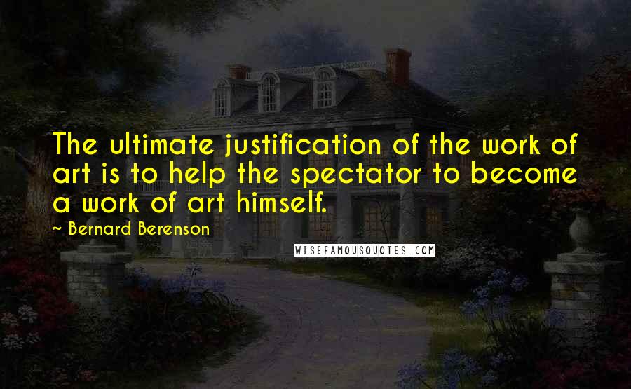 Bernard Berenson Quotes: The ultimate justification of the work of art is to help the spectator to become a work of art himself.