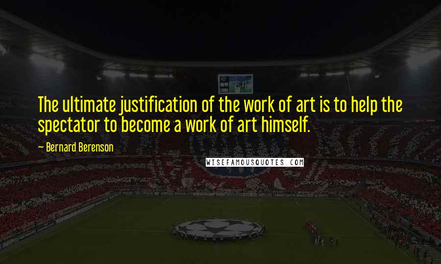 Bernard Berenson Quotes: The ultimate justification of the work of art is to help the spectator to become a work of art himself.
