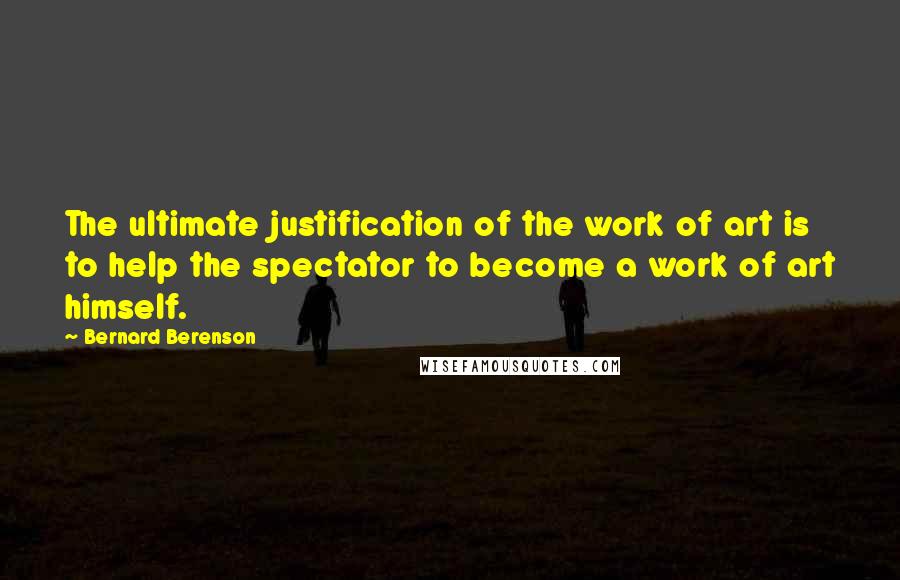 Bernard Berenson Quotes: The ultimate justification of the work of art is to help the spectator to become a work of art himself.