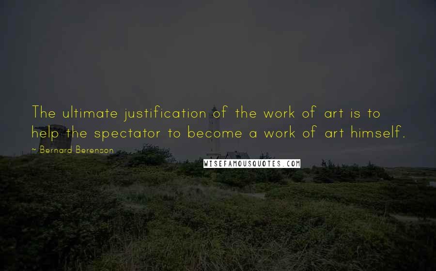 Bernard Berenson Quotes: The ultimate justification of the work of art is to help the spectator to become a work of art himself.