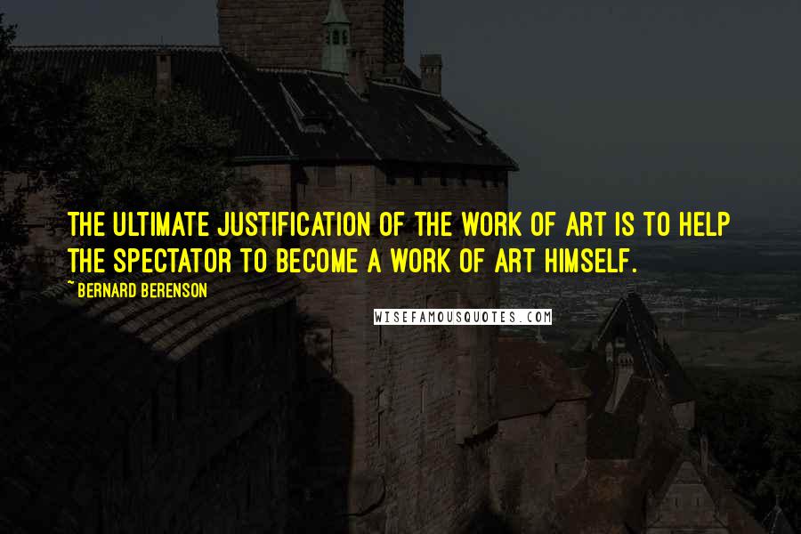 Bernard Berenson Quotes: The ultimate justification of the work of art is to help the spectator to become a work of art himself.