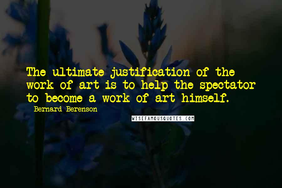 Bernard Berenson Quotes: The ultimate justification of the work of art is to help the spectator to become a work of art himself.