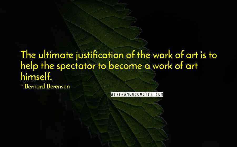 Bernard Berenson Quotes: The ultimate justification of the work of art is to help the spectator to become a work of art himself.