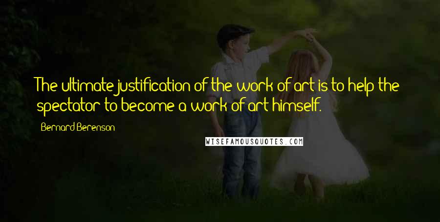Bernard Berenson Quotes: The ultimate justification of the work of art is to help the spectator to become a work of art himself.