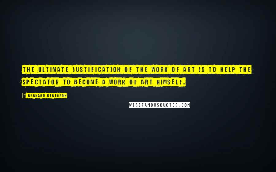 Bernard Berenson Quotes: The ultimate justification of the work of art is to help the spectator to become a work of art himself.