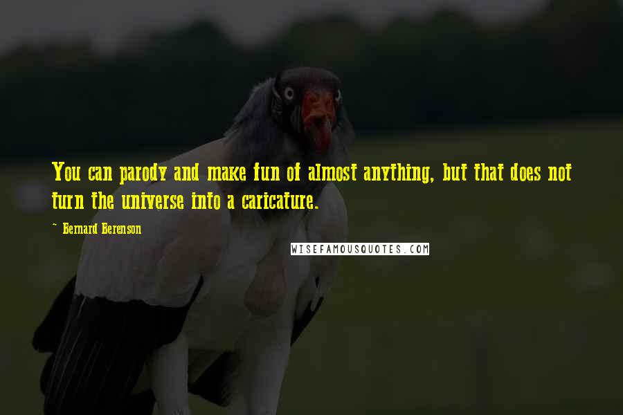 Bernard Berenson Quotes: You can parody and make fun of almost anything, but that does not turn the universe into a caricature.