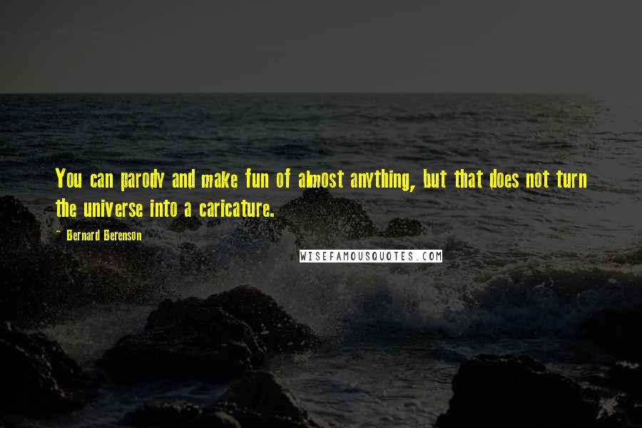 Bernard Berenson Quotes: You can parody and make fun of almost anything, but that does not turn the universe into a caricature.