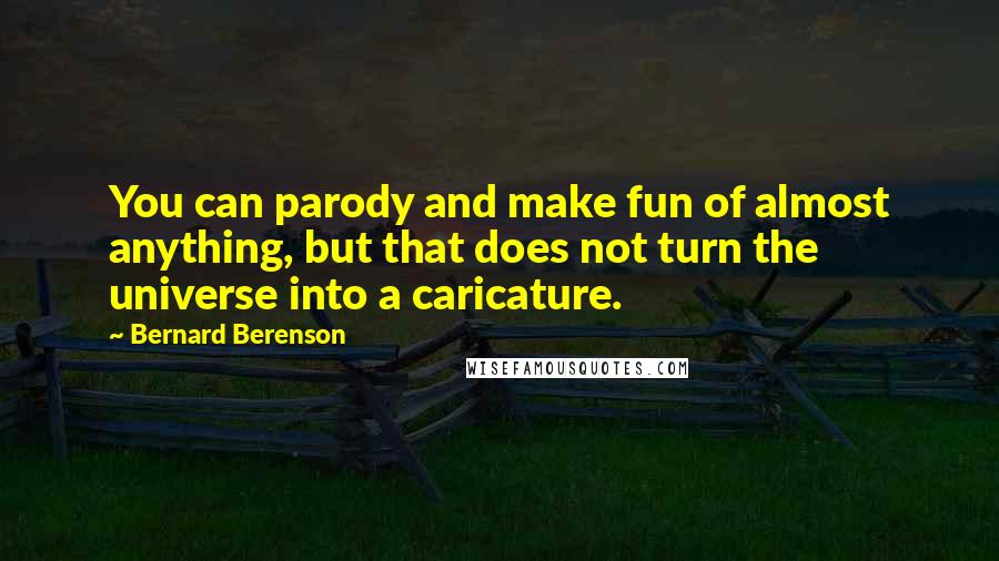 Bernard Berenson Quotes: You can parody and make fun of almost anything, but that does not turn the universe into a caricature.