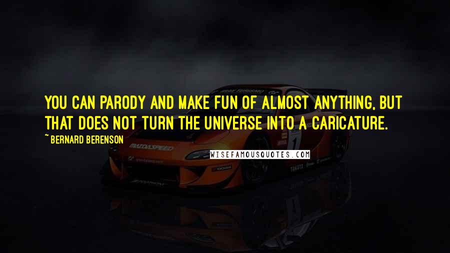 Bernard Berenson Quotes: You can parody and make fun of almost anything, but that does not turn the universe into a caricature.