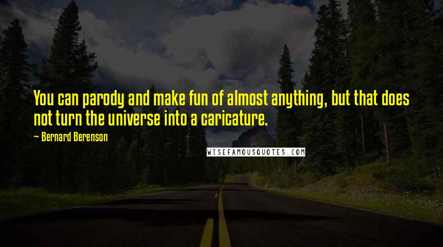 Bernard Berenson Quotes: You can parody and make fun of almost anything, but that does not turn the universe into a caricature.