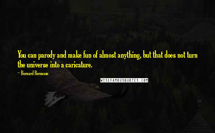 Bernard Berenson Quotes: You can parody and make fun of almost anything, but that does not turn the universe into a caricature.