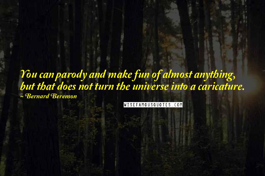 Bernard Berenson Quotes: You can parody and make fun of almost anything, but that does not turn the universe into a caricature.