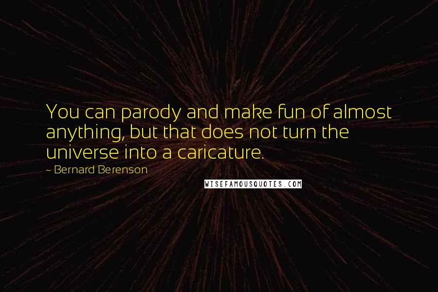 Bernard Berenson Quotes: You can parody and make fun of almost anything, but that does not turn the universe into a caricature.