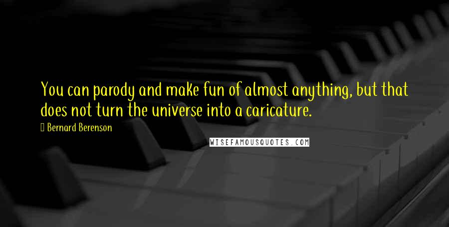 Bernard Berenson Quotes: You can parody and make fun of almost anything, but that does not turn the universe into a caricature.