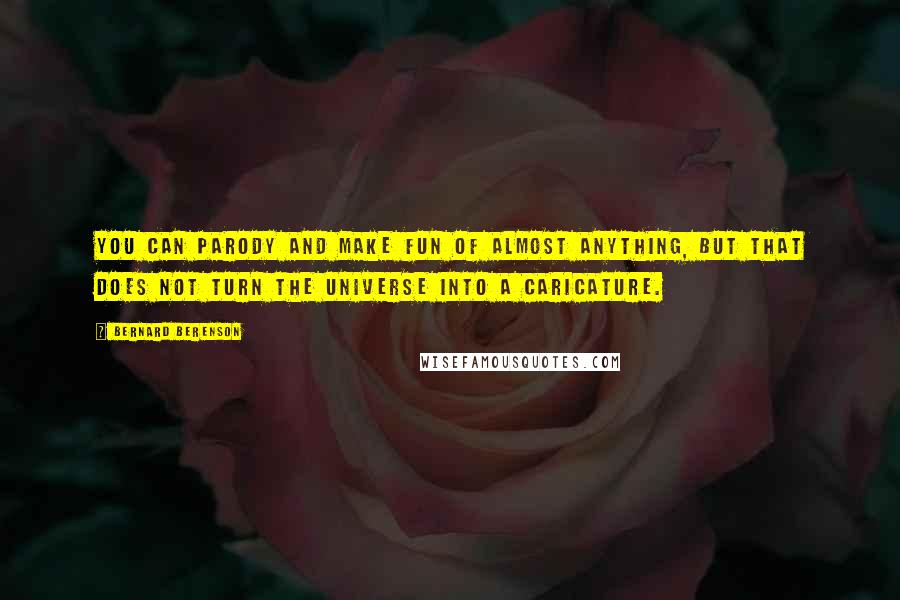 Bernard Berenson Quotes: You can parody and make fun of almost anything, but that does not turn the universe into a caricature.