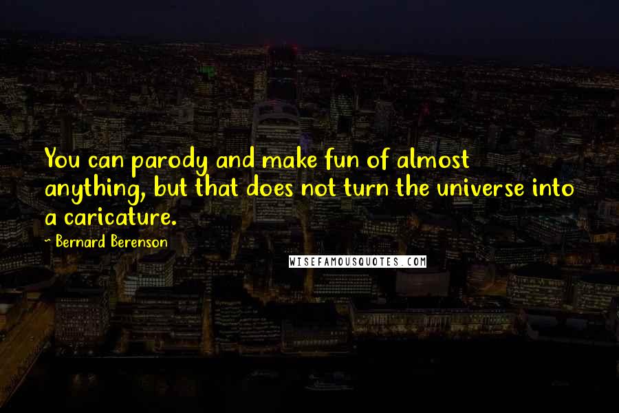 Bernard Berenson Quotes: You can parody and make fun of almost anything, but that does not turn the universe into a caricature.