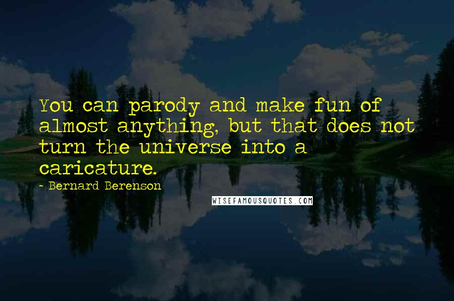 Bernard Berenson Quotes: You can parody and make fun of almost anything, but that does not turn the universe into a caricature.