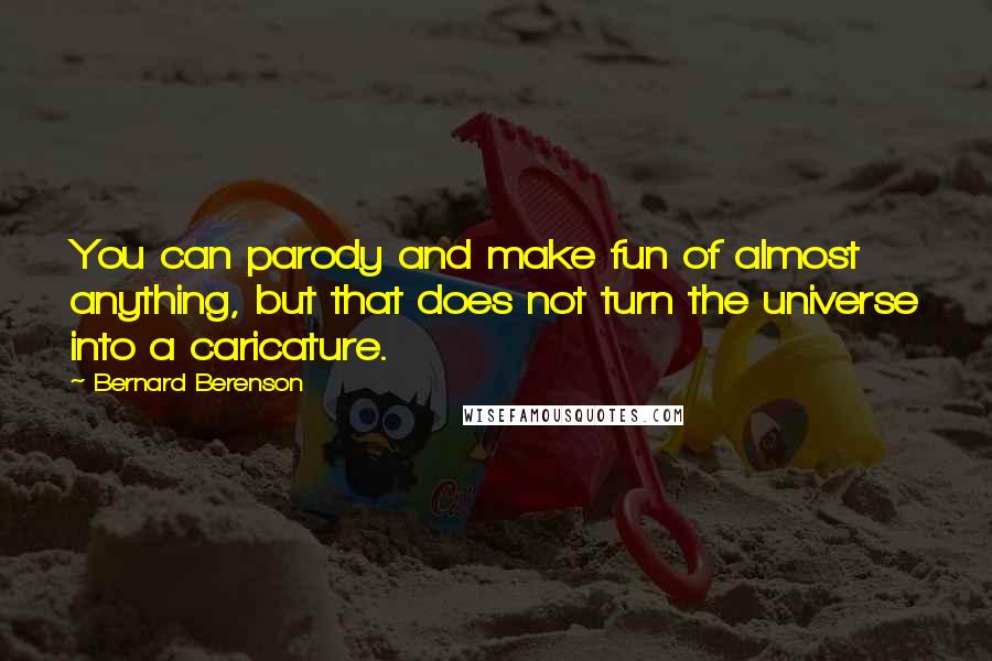 Bernard Berenson Quotes: You can parody and make fun of almost anything, but that does not turn the universe into a caricature.