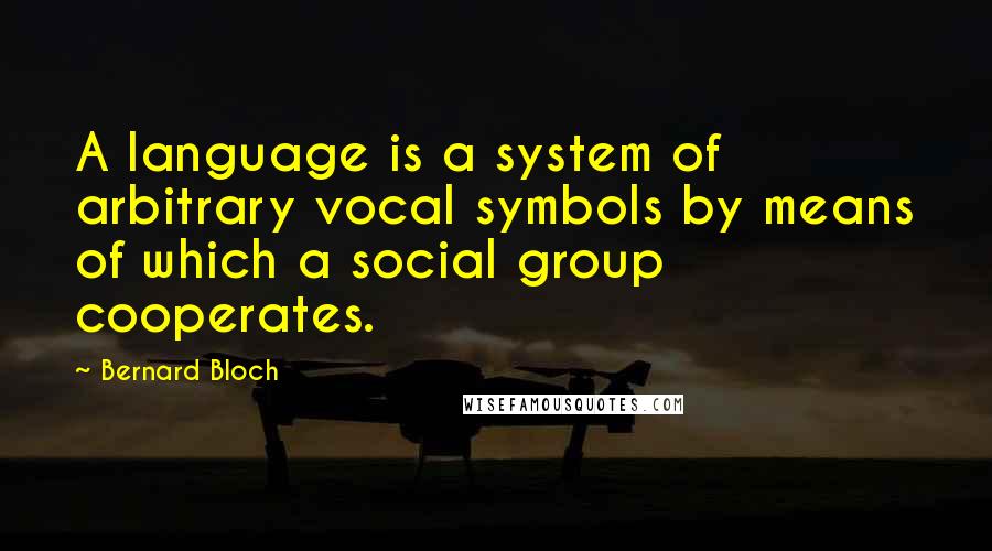 Bernard Bloch Quotes: A language is a system of arbitrary vocal symbols by means of which a social group cooperates.