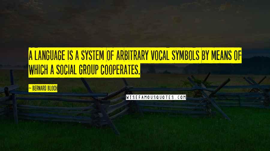 Bernard Bloch Quotes: A language is a system of arbitrary vocal symbols by means of which a social group cooperates.