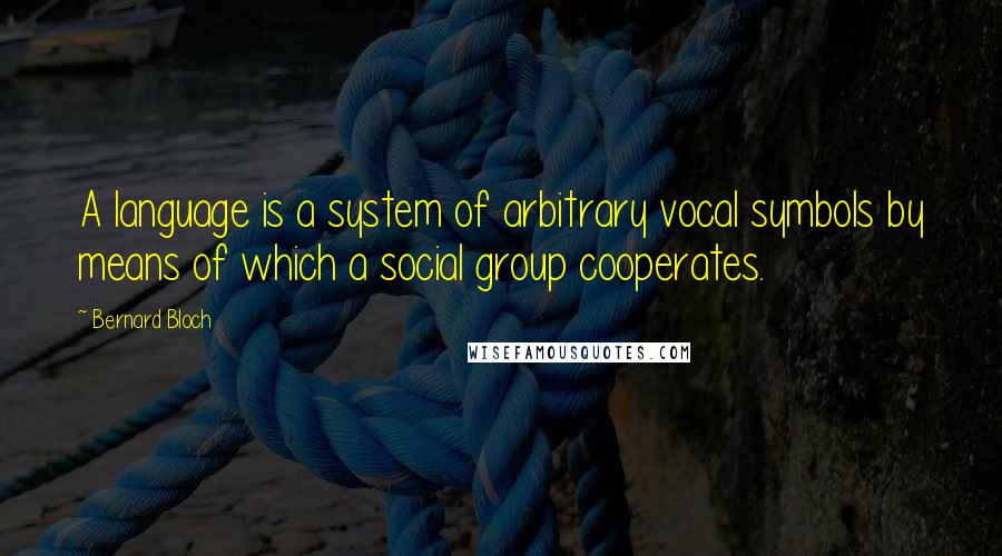 Bernard Bloch Quotes: A language is a system of arbitrary vocal symbols by means of which a social group cooperates.