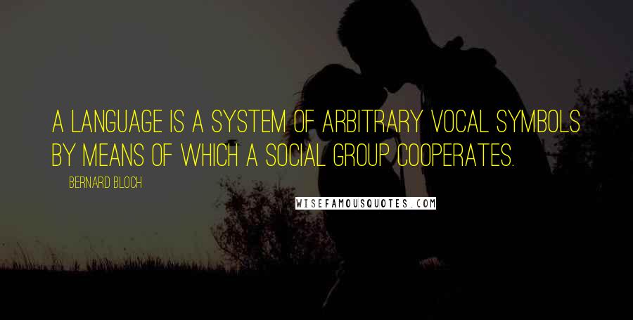 Bernard Bloch Quotes: A language is a system of arbitrary vocal symbols by means of which a social group cooperates.