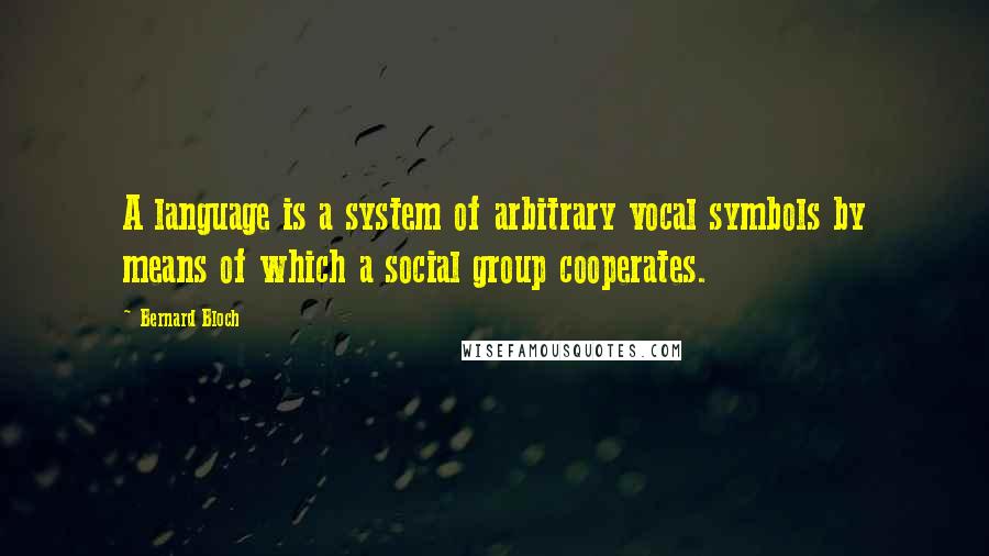 Bernard Bloch Quotes: A language is a system of arbitrary vocal symbols by means of which a social group cooperates.