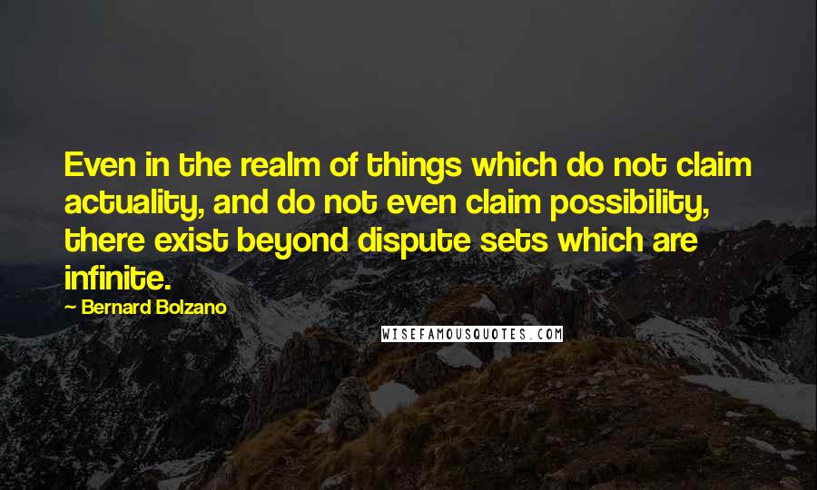 Bernard Bolzano Quotes: Even in the realm of things which do not claim actuality, and do not even claim possibility, there exist beyond dispute sets which are infinite.