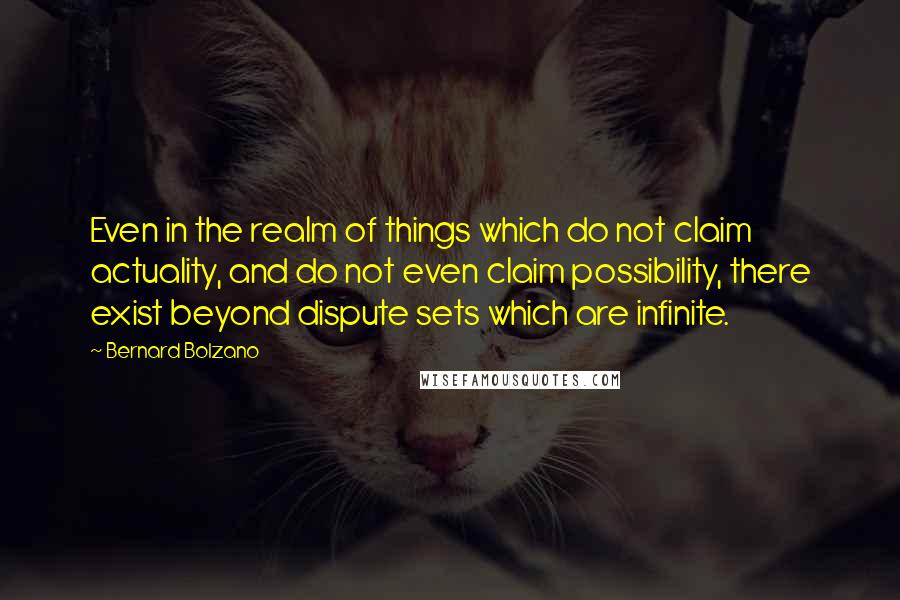 Bernard Bolzano Quotes: Even in the realm of things which do not claim actuality, and do not even claim possibility, there exist beyond dispute sets which are infinite.