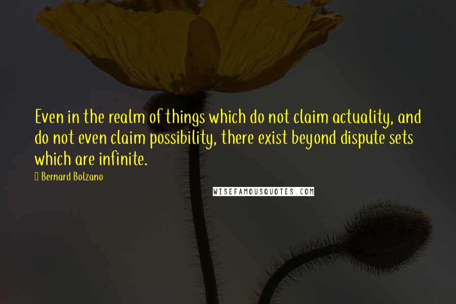 Bernard Bolzano Quotes: Even in the realm of things which do not claim actuality, and do not even claim possibility, there exist beyond dispute sets which are infinite.