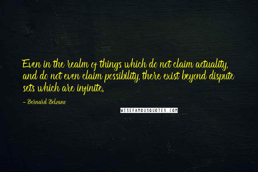 Bernard Bolzano Quotes: Even in the realm of things which do not claim actuality, and do not even claim possibility, there exist beyond dispute sets which are infinite.