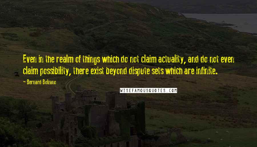 Bernard Bolzano Quotes: Even in the realm of things which do not claim actuality, and do not even claim possibility, there exist beyond dispute sets which are infinite.