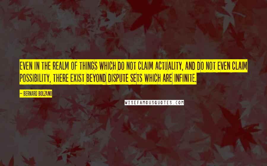 Bernard Bolzano Quotes: Even in the realm of things which do not claim actuality, and do not even claim possibility, there exist beyond dispute sets which are infinite.