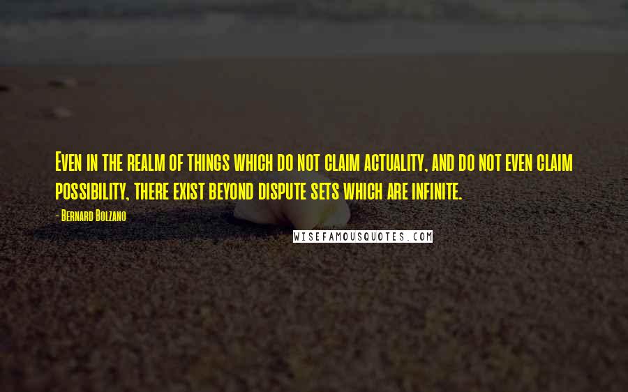 Bernard Bolzano Quotes: Even in the realm of things which do not claim actuality, and do not even claim possibility, there exist beyond dispute sets which are infinite.