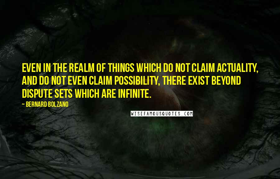Bernard Bolzano Quotes: Even in the realm of things which do not claim actuality, and do not even claim possibility, there exist beyond dispute sets which are infinite.