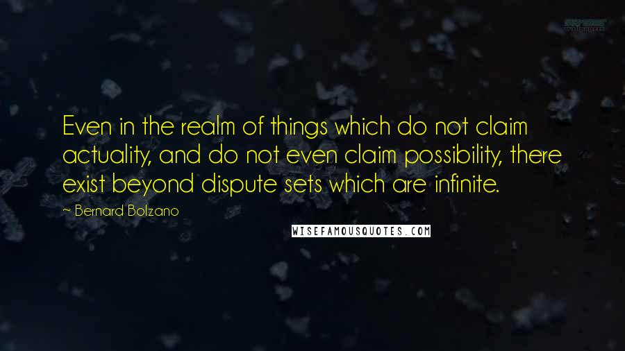 Bernard Bolzano Quotes: Even in the realm of things which do not claim actuality, and do not even claim possibility, there exist beyond dispute sets which are infinite.