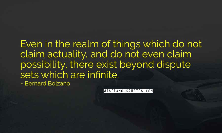 Bernard Bolzano Quotes: Even in the realm of things which do not claim actuality, and do not even claim possibility, there exist beyond dispute sets which are infinite.