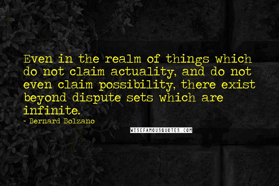 Bernard Bolzano Quotes: Even in the realm of things which do not claim actuality, and do not even claim possibility, there exist beyond dispute sets which are infinite.