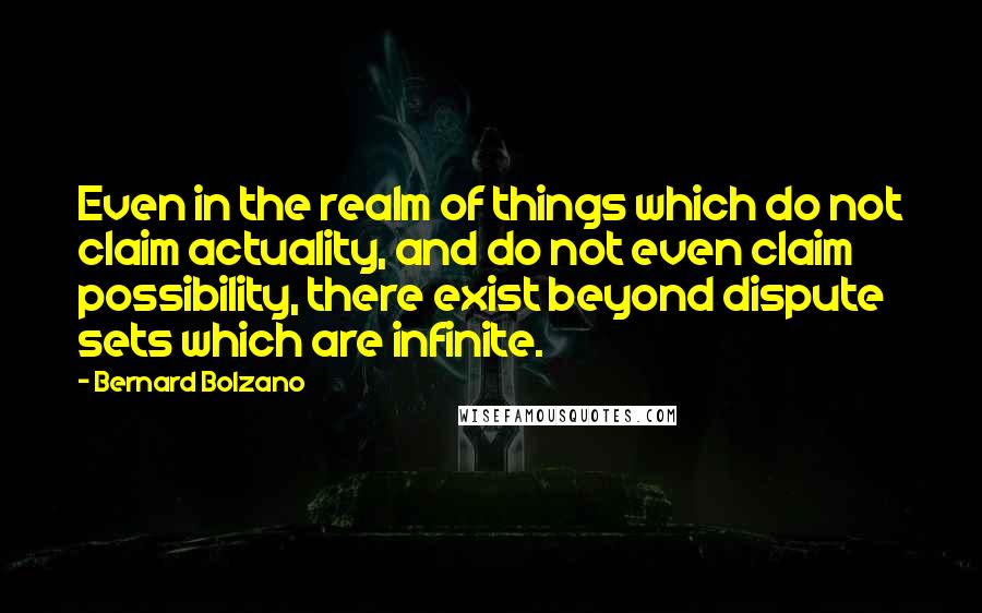 Bernard Bolzano Quotes: Even in the realm of things which do not claim actuality, and do not even claim possibility, there exist beyond dispute sets which are infinite.