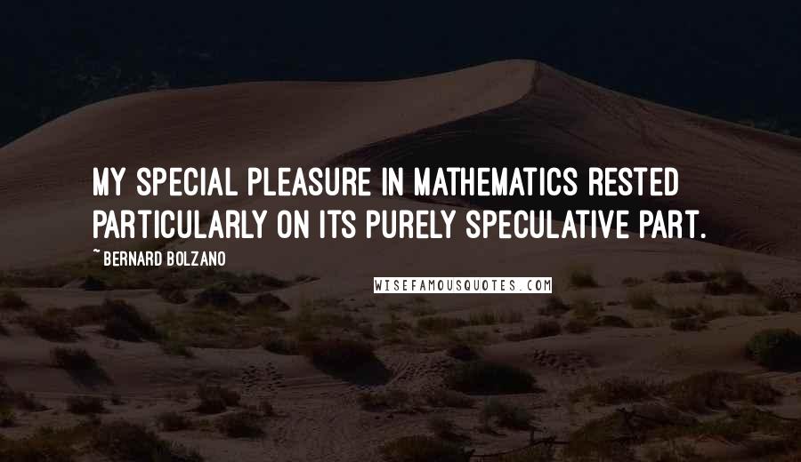 Bernard Bolzano Quotes: My special pleasure in mathematics rested particularly on its purely speculative part.