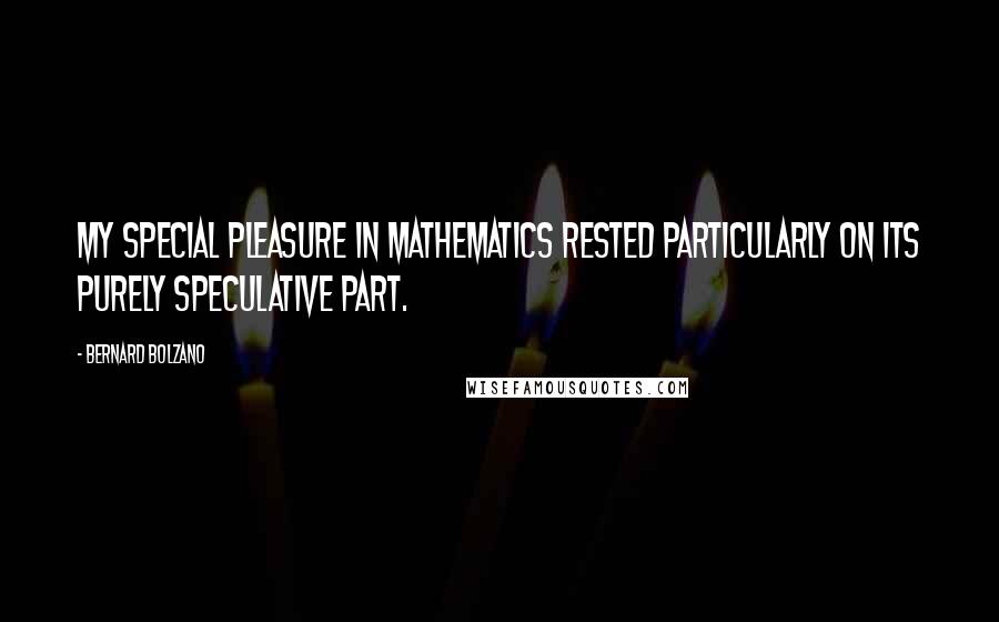 Bernard Bolzano Quotes: My special pleasure in mathematics rested particularly on its purely speculative part.